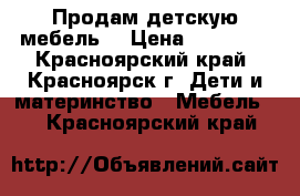 Продам детскую мебель  › Цена ­ 14 000 - Красноярский край, Красноярск г. Дети и материнство » Мебель   . Красноярский край